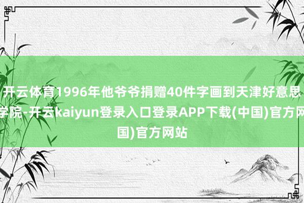 开云体育1996年他爷爷捐赠40件字画到天津好意思术学院-开云kaiyun登录入口登录APP下载(中国)官方网站