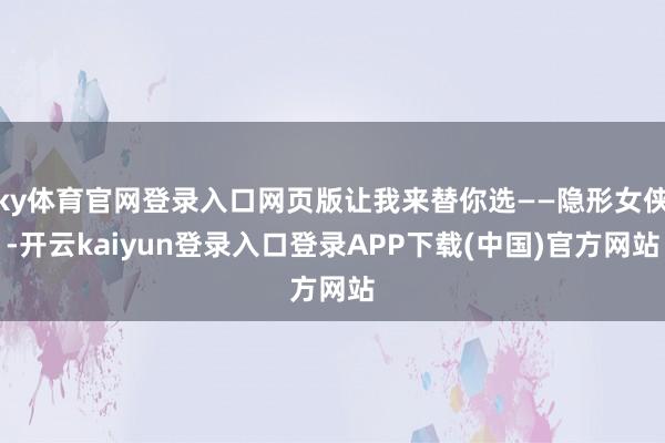 ky体育官网登录入口网页版让我来替你选——隐形女侠-开云kaiyun登录入口登录APP下载(中国)官方网站