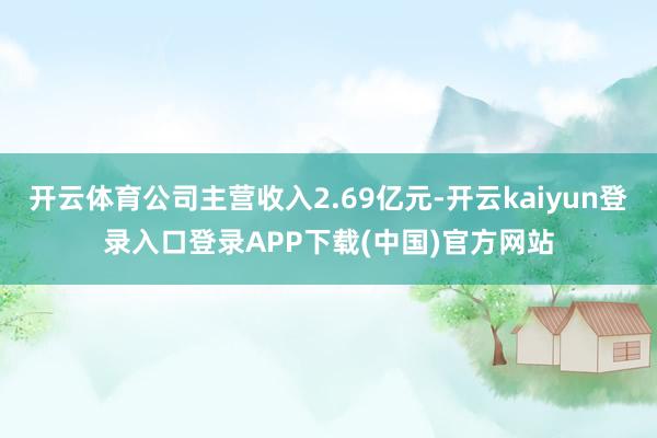 开云体育公司主营收入2.69亿元-开云kaiyun登录入口登录APP下载(中国)官方网站