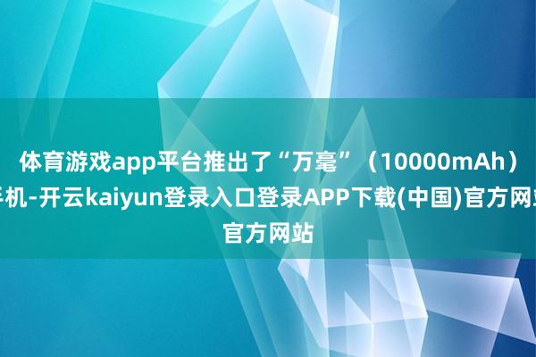 体育游戏app平台推出了“万毫”（10000mAh）手机-开云kaiyun登录入口登录APP下载(中国)官方网站