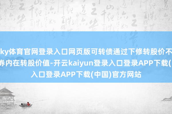 ky体育官网登录入口网页版可转债通过下修转股价不错分解提高债券内在转股价值-开云kaiyun登录入口登录APP下载(中国)官方网站