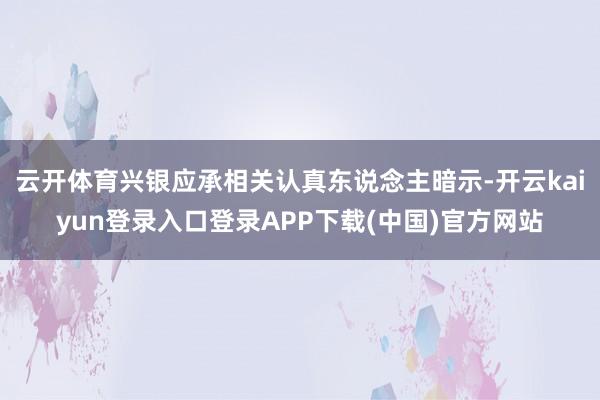 云开体育兴银应承相关认真东说念主暗示-开云kaiyun登录入口登录APP下载(中国)官方网站