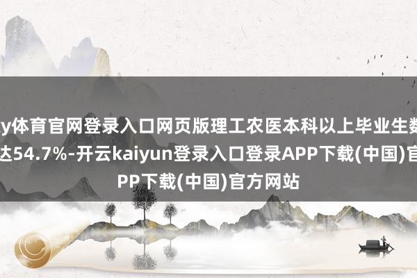 ky体育官网登录入口网页版理工农医本科以上毕业生数目占比达54.7%-开云kaiyun登录入口登录APP下载(中国)官方网站