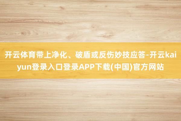 开云体育带上净化、破盾或反伤妙技应答-开云kaiyun登录入口登录APP下载(中国)官方网站