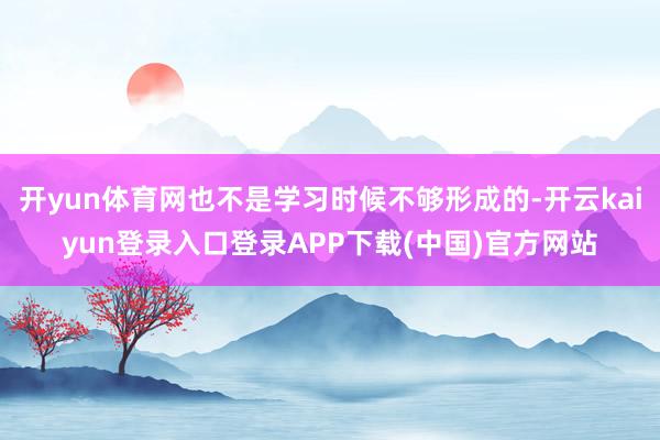 开yun体育网也不是学习时候不够形成的-开云kaiyun登录入口登录APP下载(中国)官方网站