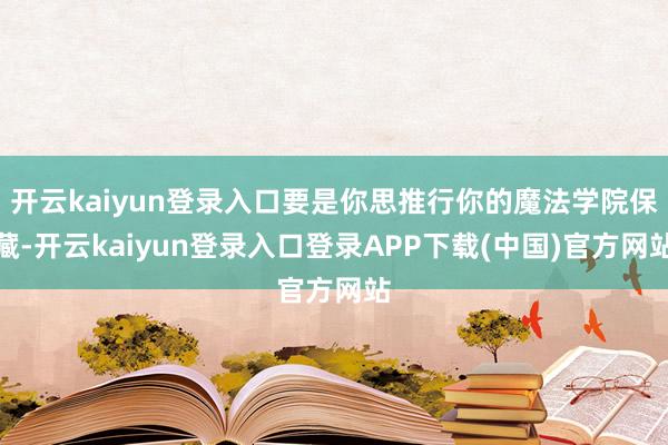 开云kaiyun登录入口要是你思推行你的魔法学院保藏-开云kaiyun登录入口登录APP下载(中国)官方网站