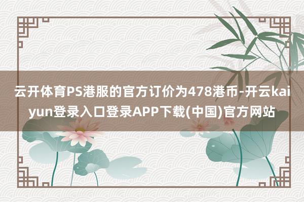 云开体育PS港服的官方订价为478港币-开云kaiyun登录入口登录APP下载(中国)官方网站