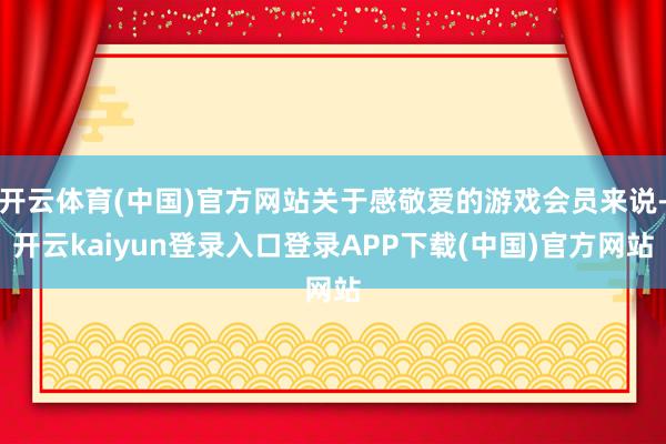 开云体育(中国)官方网站关于感敬爱的游戏会员来说-开云kaiyun登录入口登录APP下载(中国)官方网站