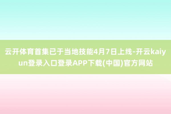 云开体育首集已于当地技能4月7日上线-开云kaiyun登录入口登录APP下载(中国)官方网站