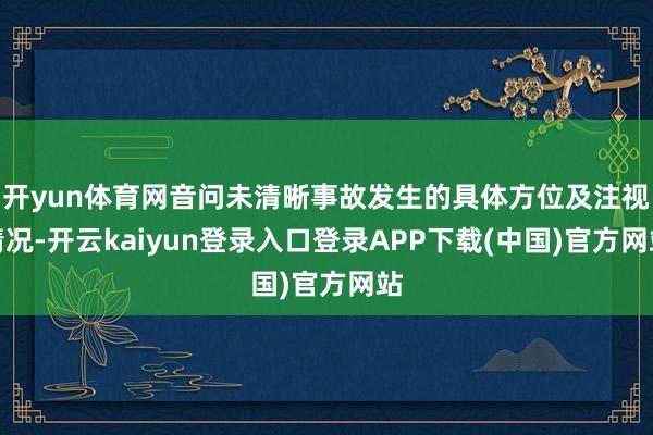 开yun体育网音问未清晰事故发生的具体方位及注视情况-开云kaiyun登录入口登录APP下载(中国)官方网站