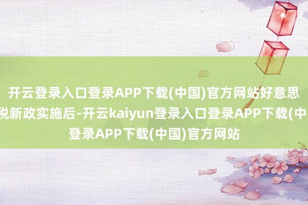 开云登录入口登录APP下载(中国)官方网站好意思国政府的关税新政实施后-开云kaiyun登录入口登录APP下载(中国)官方网站