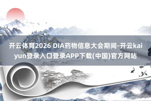 开云体育2026 DIA药物信息大会期间-开云kaiyun登录入口登录APP下载(中国)官方网站