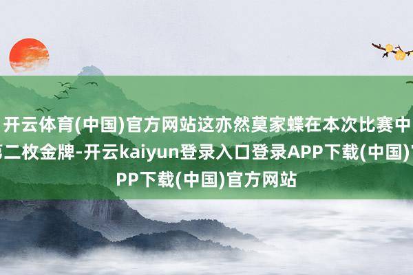 开云体育(中国)官方网站这亦然莫家蝶在本次比赛中得益的第二枚金牌-开云kaiyun登录入口登录APP下载(中国)官方网站