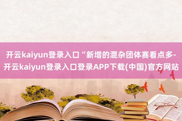 开云kaiyun登录入口　　“新增的混杂团体赛看点多-开云kaiyun登录入口登录APP下载(中国)官方网站