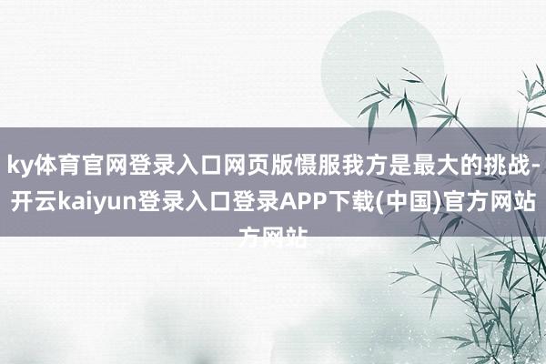 ky体育官网登录入口网页版慑服我方是最大的挑战-开云kaiyun登录入口登录APP下载(中国)官方网站