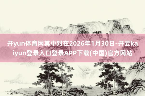 开yun体育网其中对在2026年1月30日-开云kaiyun登录入口登录APP下载(中国)官方网站