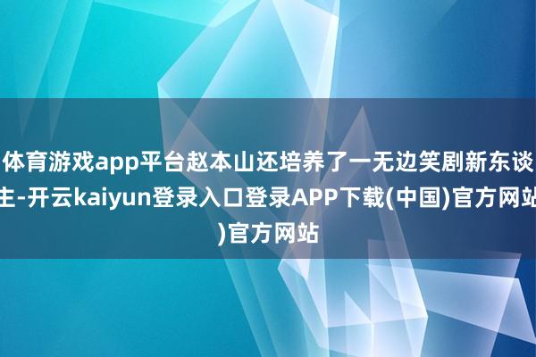 体育游戏app平台赵本山还培养了一无边笑剧新东谈主-开云kaiyun登录入口登录APP下载(中国)官方网站