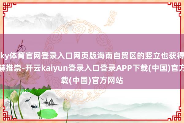 ky体育官网登录入口网页版海南自贸区的竖立也获得了显赫推崇-开云kaiyun登录入口登录APP下载(中国)官方网站