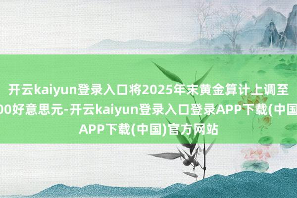 开云kaiyun登录入口将2025年末黄金算计上调至每盎司3700好意思元-开云kaiyun登录入口登录APP下载(中国)官方网站