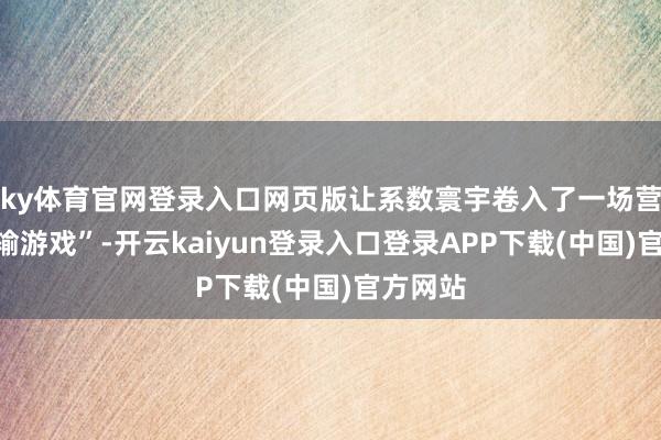 ky体育官网登录入口网页版让系数寰宇卷入了一场营业“双输游戏”-开云kaiyun登录入口登录APP下载(中国)官方网站