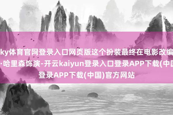ky体育官网登录入口网页版这个扮装最终在电影改编版中由伍迪·哈里森饰演-开云kaiyun登录入口登录APP下载(中国)官方网站