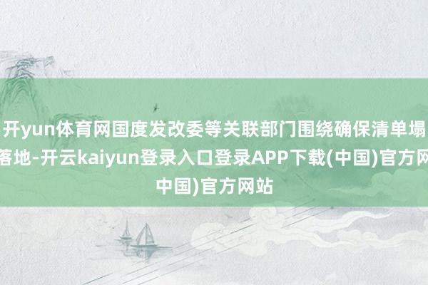 开yun体育网国度发改委等关联部门围绕确保清单塌实落地-开云kaiyun登录入口登录APP下载(中国)官方网站