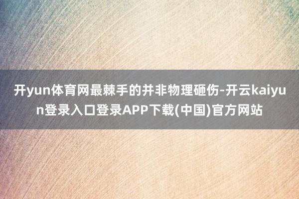 开yun体育网最棘手的并非物理砸伤-开云kaiyun登录入口登录APP下载(中国)官方网站