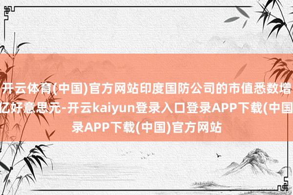 开云体育(中国)官方网站印度国防公司的市值悉数增多了超50亿好意思元-开云kaiyun登录入口登录APP下载(中国)官方网站