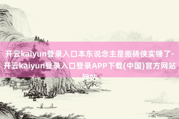 开云kaiyun登录入口本东说念主是搬砖侠实锤了-开云kaiyun登录入口登录APP下载(中国)官方网站