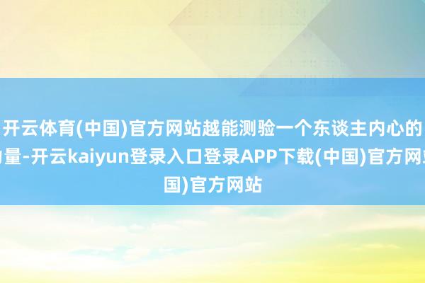开云体育(中国)官方网站越能测验一个东谈主内心的力量-开云kaiyun登录入口登录APP下载(中国)官方网站