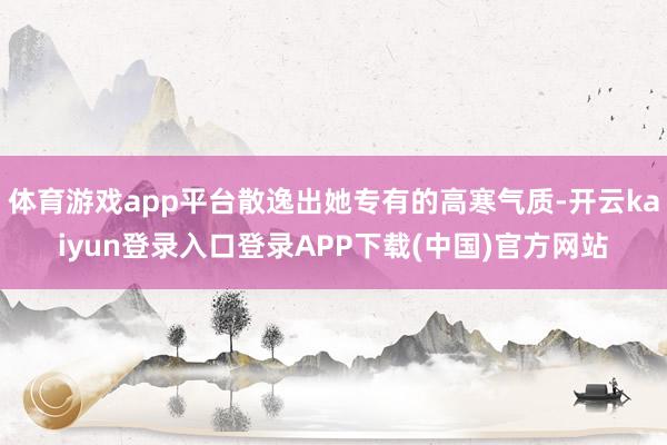 体育游戏app平台散逸出她专有的高寒气质-开云kaiyun登录入口登录APP下载(中国)官方网站