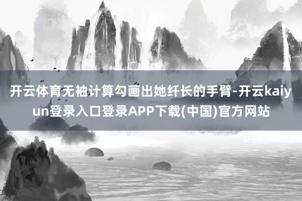 开云体育无袖计算勾画出她纤长的手臂-开云kaiyun登录入口登录APP下载(中国)官方网站