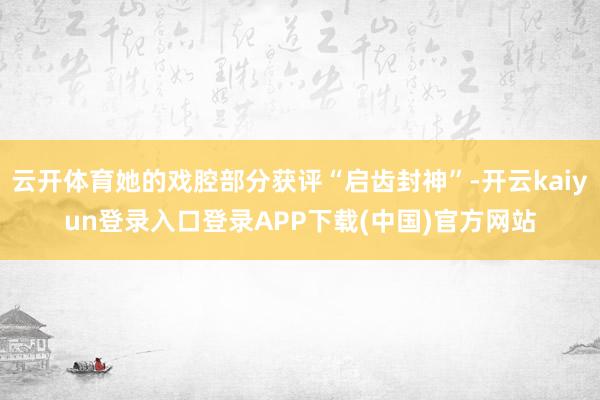 云开体育她的戏腔部分获评“启齿封神”-开云kaiyun登录入口登录APP下载(中国)官方网站