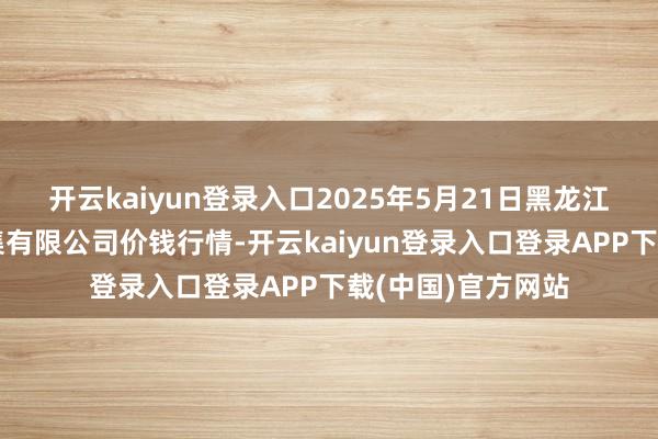 开云kaiyun登录入口2025年5月21日黑龙江省华博农居品市集有限公司价钱行情-开云kaiyun登录入口登录APP下载(中国)官方网站