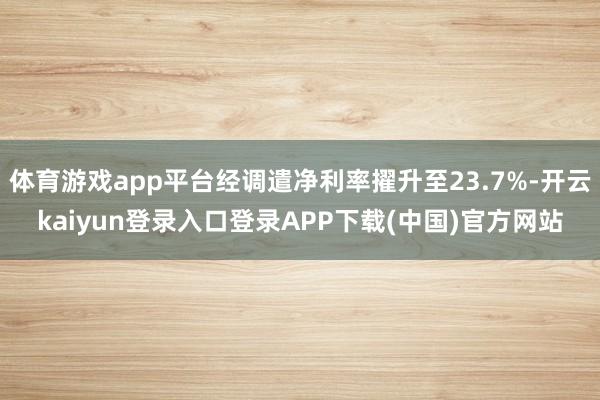 体育游戏app平台经调遣净利率擢升至23.7%-开云kaiyun登录入口登录APP下载(中国)官方网站
