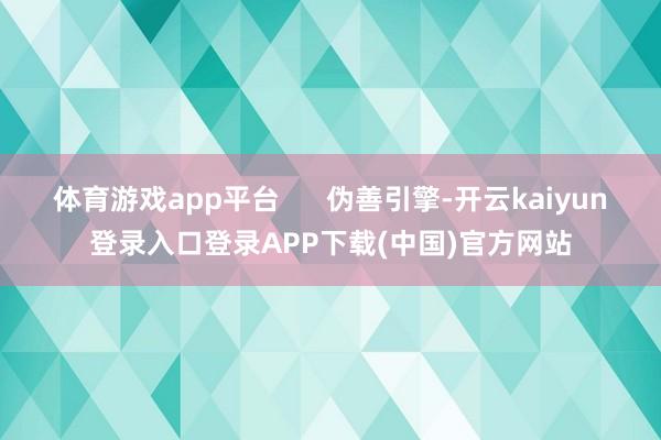 体育游戏app平台      伪善引擎-开云kaiyun登录入口登录APP下载(中国)官方网站