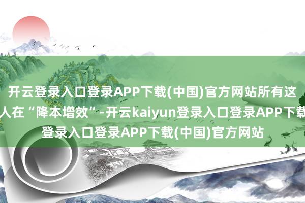 开云登录入口登录APP下载(中国)官方网站所有这个词光伏行业王人在“降本增效”-开云kaiyun登录入口登录APP下载(中国)官方网站