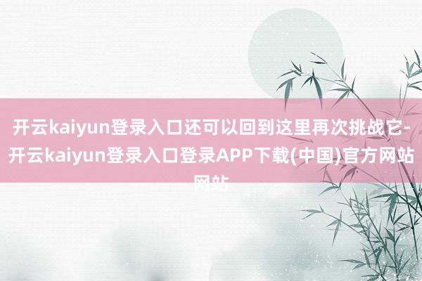 开云kaiyun登录入口还可以回到这里再次挑战它-开云kaiyun登录入口登录APP下载(中国)官方网站