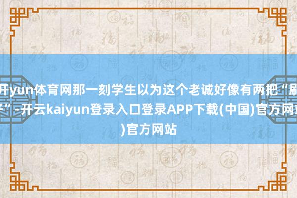 开yun体育网那一刻学生以为这个老诚好像有两把“刷子”-开云kaiyun登录入口登录APP下载(中国)官方网站