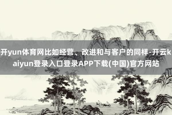 开yun体育网比如经营、改进和与客户的同样-开云kaiyun登录入口登录APP下载(中国)官方网站