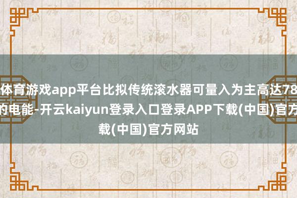 体育游戏app平台比拟传统滚水器可量入为主高达78.1%的电能-开云kaiyun登录入口登录APP下载(中国)官方网站