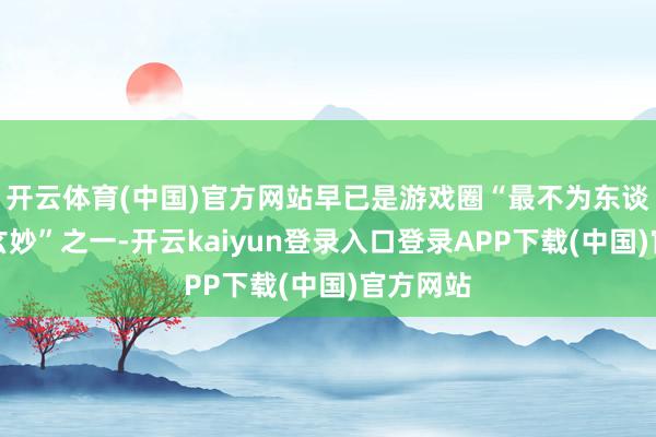 开云体育(中国)官方网站早已是游戏圈“最不为东谈主知的玄妙”之一-开云kaiyun登录入口登录APP下载(中国)官方网站
