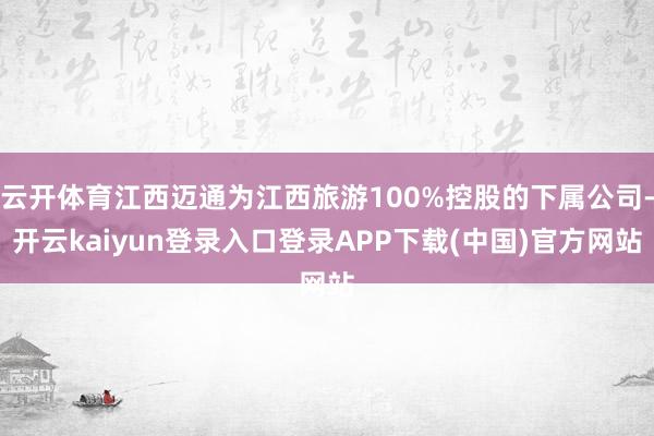 云开体育江西迈通为江西旅游100%控股的下属公司-开云kaiyun登录入口登录APP下载(中国)官方网站