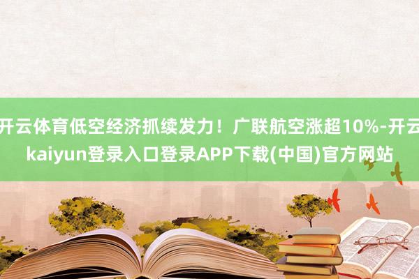 开云体育低空经济抓续发力！广联航空涨超10%-开云kaiyun登录入口登录APP下载(中国)官方网站