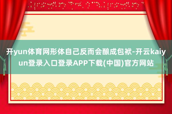 开yun体育网形体自己反而会酿成包袱-开云kaiyun登录入口登录APP下载(中国)官方网站