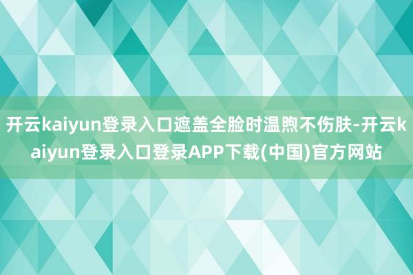 开云kaiyun登录入口遮盖全脸时温煦不伤肤-开云kaiyun登录入口登录APP下载(中国)官方网站