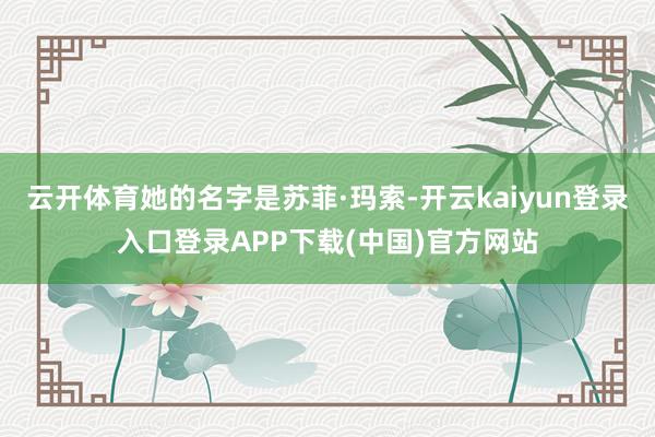 云开体育她的名字是苏菲·玛索-开云kaiyun登录入口登录APP下载(中国)官方网站