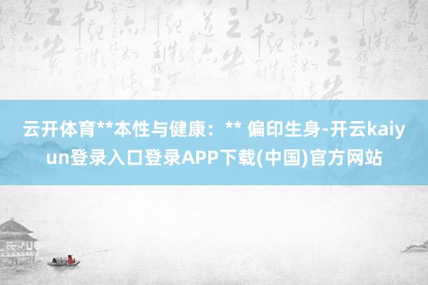 云开体育**本性与健康：** 偏印生身-开云kaiyun登录入口登录APP下载(中国)官方网站