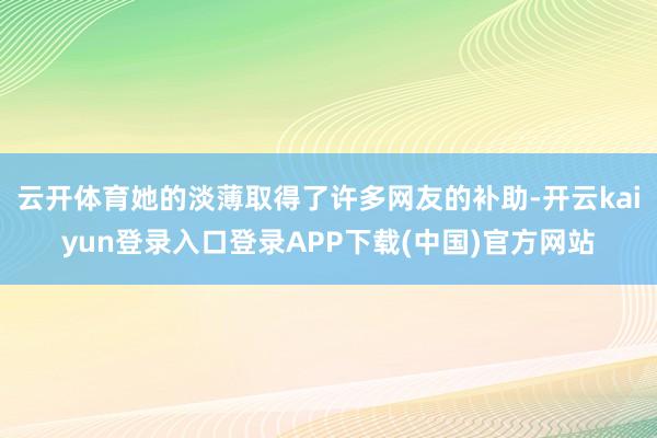 云开体育她的淡薄取得了许多网友的补助-开云kaiyun登录入口登录APP下载(中国)官方网站