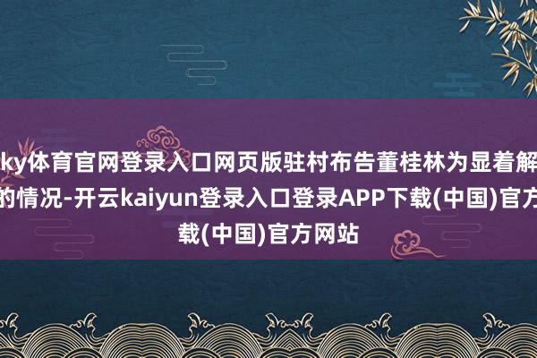 ky体育官网登录入口网页版驻村布告董桂林为显着解村民的情况-开云kaiyun登录入口登录APP下载(中国)官方网站
